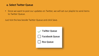 a. Select Twitter Queue
• Since we want to post our updates on Twitter, we will set our playlist to send items
to Twitter Queue.
Just tick the box beside Twitter Queue and click Save.
 