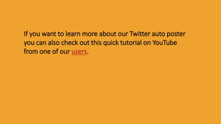 If you want to learn more about our Twitter auto poster
you can also check out this quick tutorial on YouTube
from one of our users.
 