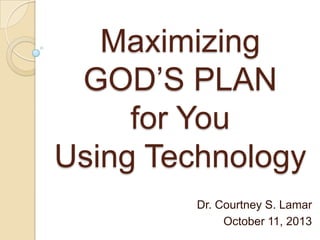 Maximizing
GOD’S PLAN
for You
Using Technology
Dr. Courtney S. Lamar
October 11, 2013
 