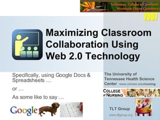 Maximizing Classroom Collaboration Using Web 2.0 Technology Specifically, using Google Docs & Spreadsheets …  or … As some like to say … TLT Group www.tltgroup.org   The University of Tennessee Health Science Center  www.utmem.edu /nursing   2007 