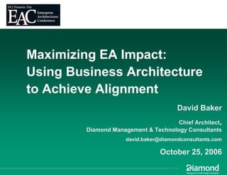 Maximizing EA Impact:
Using Business Architecture
to Achieve Alignment
                                        David Baker
                                      Chief Architect,
         Diamond Management & Technology Consultants
                      david.baker@diamondconsultants.com

                                  October 25, 2006
 
