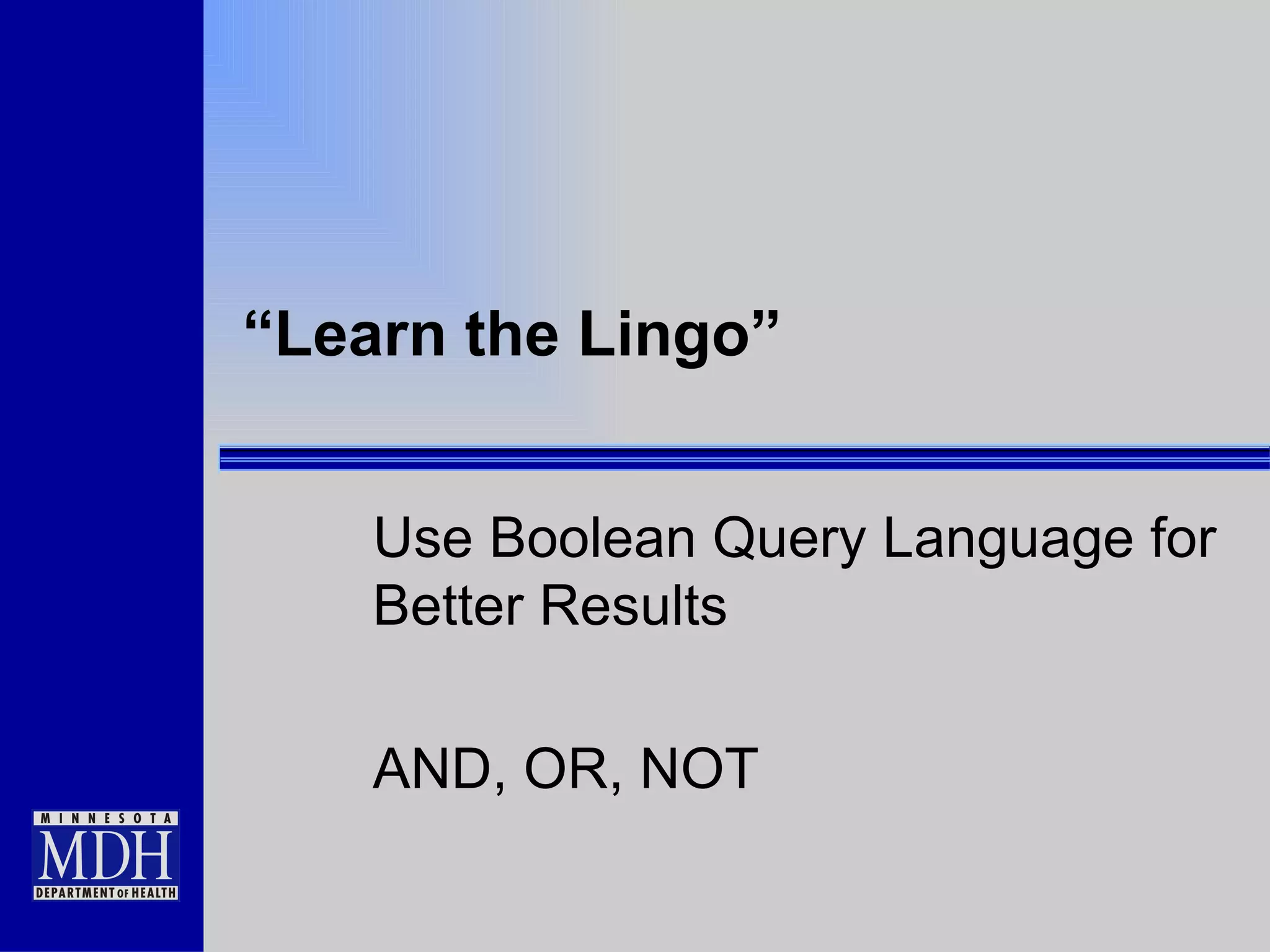“ Learn the Lingo” Use Boolean Query Language for Better Results AND, OR, NOT 