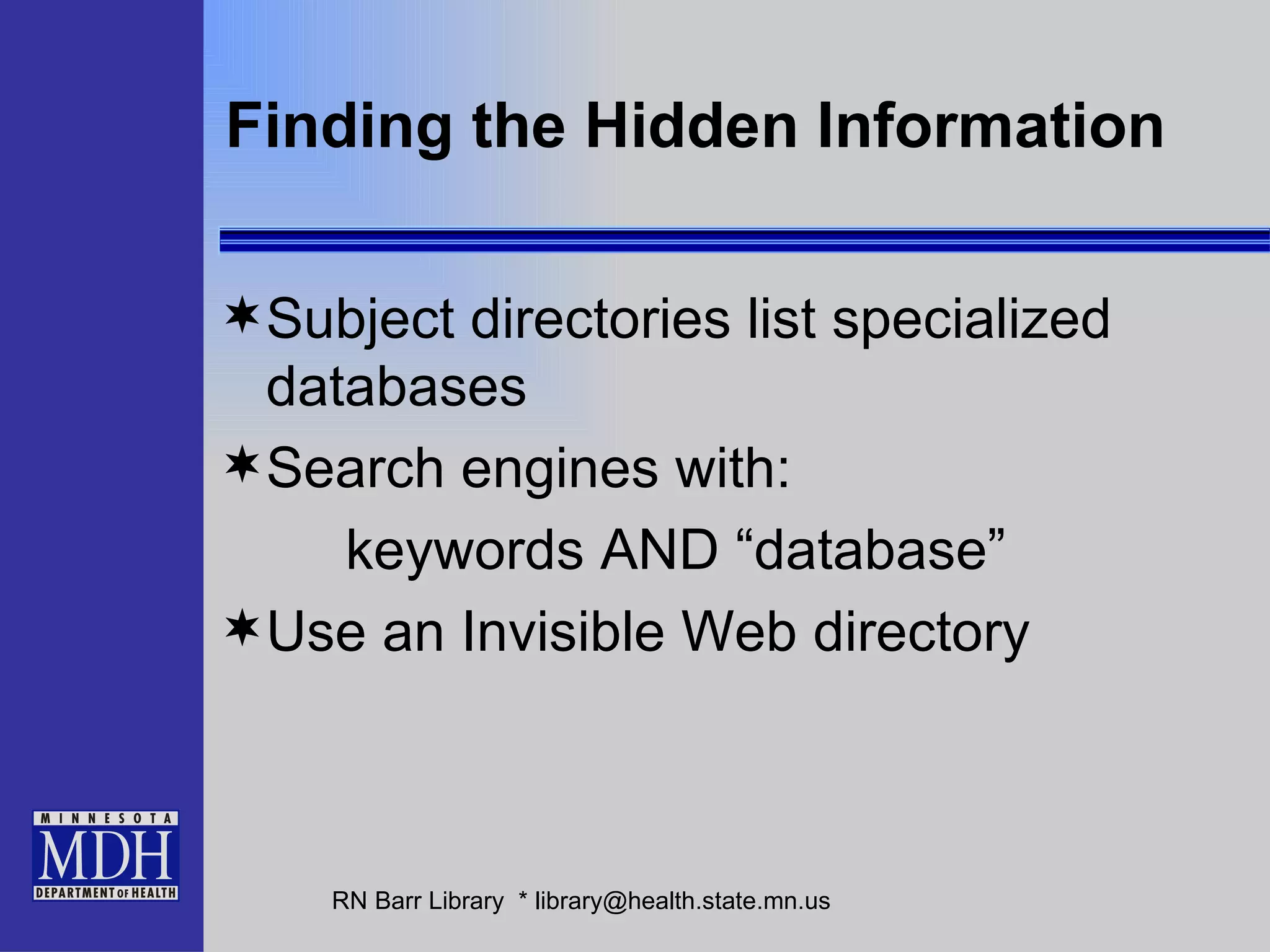 Finding the Hidden Information Subject directories list specialized databases Search engines with:  keywords AND “database” Use an Invisible Web directory 