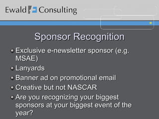 Sponsor Recognition Exclusive e-newsletter sponsor (e.g. MSAE) Lanyards Banner ad on promotional email Creative but not NASCAR Are you recognizing your biggest sponsors at your biggest event of the year? 