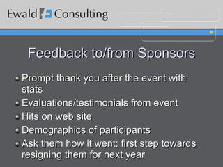 Feedback to/from Sponsors Prompt thank you after the event with stats Evaluations/testimonials from event Hits on web site Demographics of participants Ask them how it went: first step towards resigning them for next year 