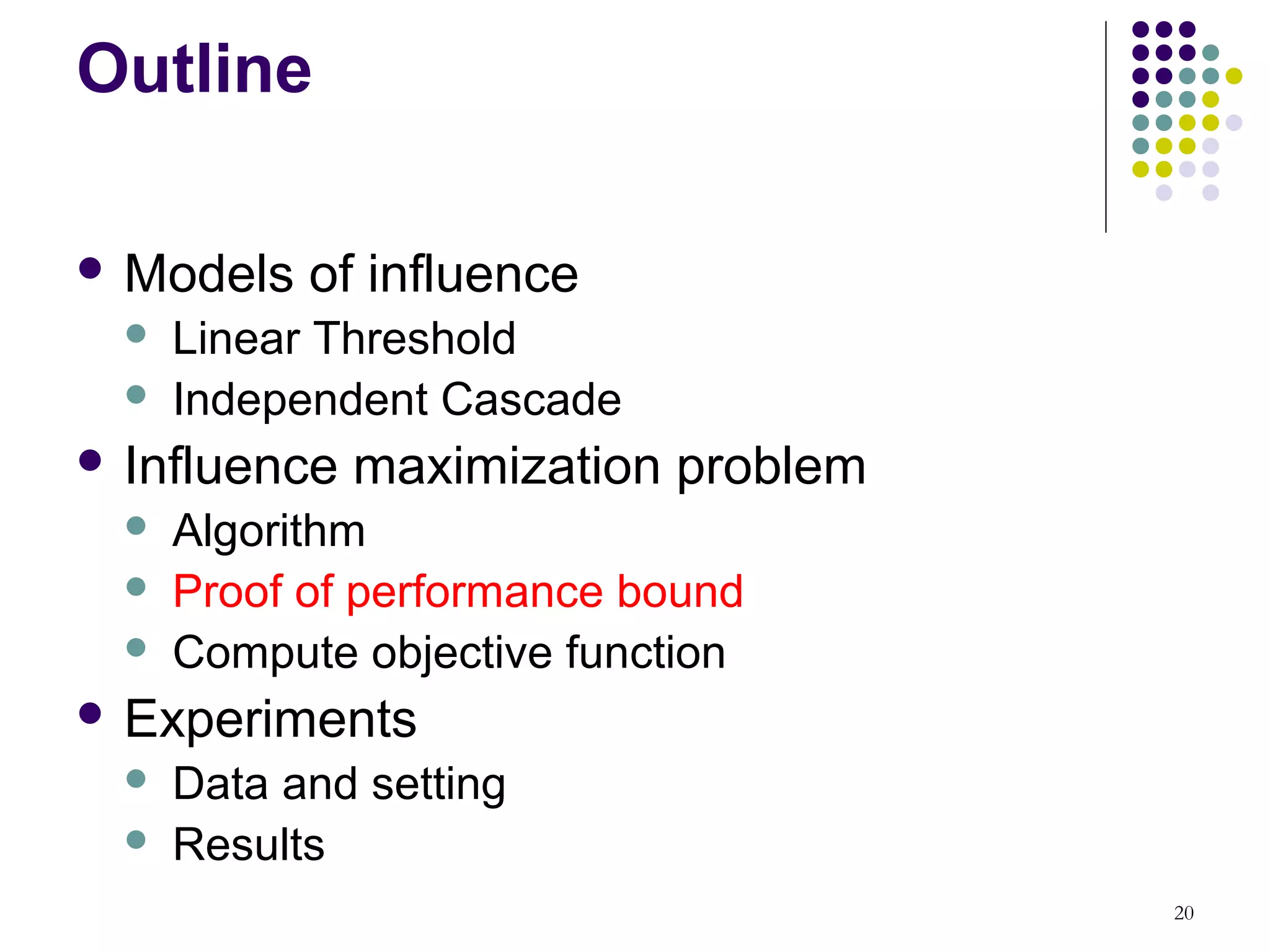 Outline

 Models    of influence
     Linear Threshold
     Independent Cascade
 Influence   maximization problem
     Algorithm
     Proof of performance bound
     Compute objective function
 Experiments
     Data and setting
     Results
                                     20
 
