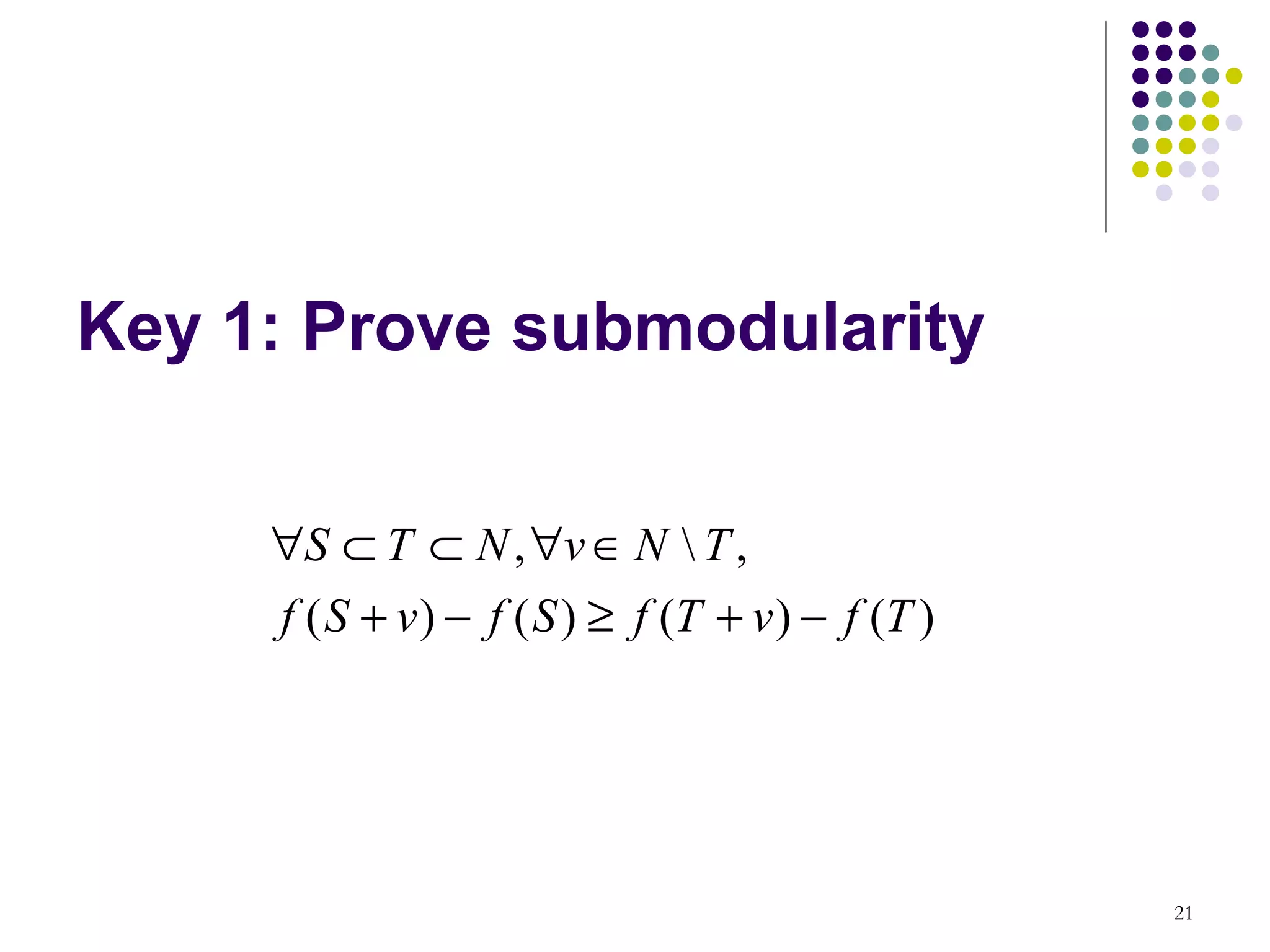 Key 1: Prove submodularity


     ∀S ⊂ T ⊂ N , ∀v ∈ N  T ,
     f ( S + v ) − f ( S ) ≥ f (T + v ) − f (T )




                                                   21
 