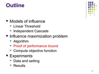 Outline

 Models    of influence
     Linear Threshold
     Independent Cascade
 Influence   maximization problem
     Algorithm
     Proof of performance bound
     Compute objective function
 Experiments
     Data and setting
     Results
                                     20
 
