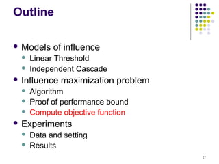 Outline

 Models    of influence
     Linear Threshold
     Independent Cascade
 Influence   maximization problem
     Algorithm
     Proof of performance bound
     Compute objective function
 Experiments
     Data and setting
     Results
                                     27
 