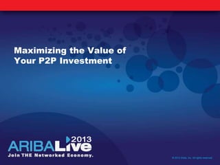Maximizing the Value of
Your P2P Investment
© 2013 Ariba, Inc. All rights reserved.
 