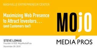 STEVE LOMAS
Founder & CEO, MojoMediaPros
November 09, 2016
Maximizing Web Presence 
to Attract Investors… 
(and Customers too!)
NASHVILLE ENTREPRENEUR CENTER
 