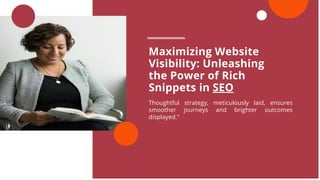 Thoughtful strategy, meticulously laid, ensures
smoother journeys and brighter outcomes
displayed."
Maximizing Website
Visibility: Unleashing
the Power of Rich
Snippets in SEO
 