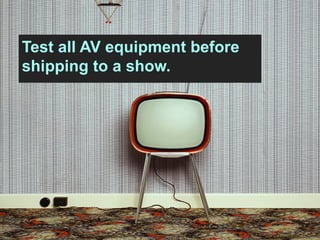 Test all AV equipment before
shipping to a show.
 