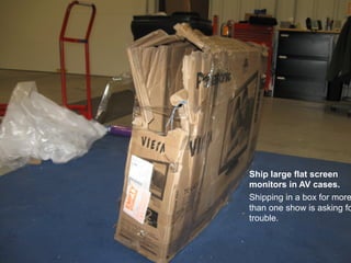 Ship large flat screen
monitors in AV cases.
Shipping in a box for more
than one show is asking fo
trouble.
 