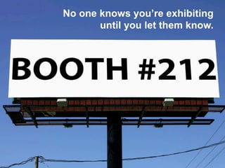 No one knows you’re exhibiting
until you let them know.
 