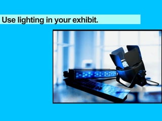 Use lighting in your exhibit.
 