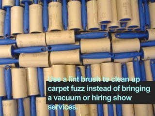 Use a lint brush to clean up
carpet fuzz instead of bringing
a vacuum or hiring show
services.
 