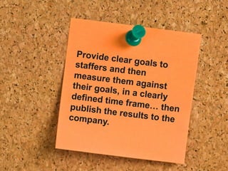 Provide clear goals tostaffers and thenmeasure them againsttheir goals, in a clearlydefined time frame… thenpublish the results to thecompany.
 