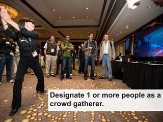 Designate 1 or more people as a
crowd gatherer.
 