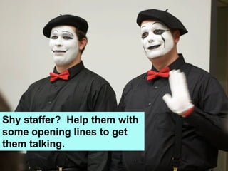 Shy staffer? Help them with
some opening lines to get
them talking.
 