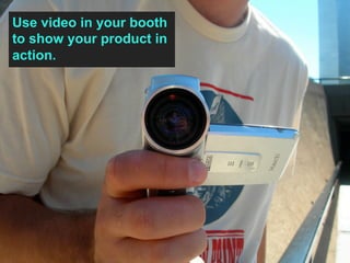 Use video in your booth
to show your product in
action.
 