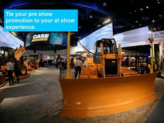 Tie your pre show
promotion to your at show
experience.
 