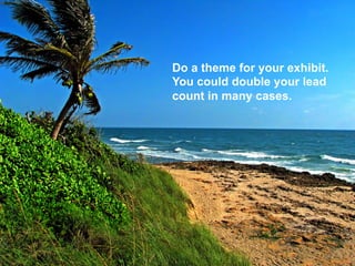 Do a theme for your exhibit.
You could double your lead
count in many cases.
 