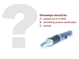 Giveaways should be:
A: spread out on a table
B: something anyone would want.
C: earned.
 