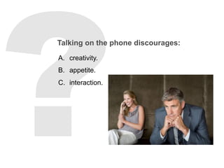 Talking on the phone discourages:
A.  creativity.
B.  appetite.
C.  interaction.
 