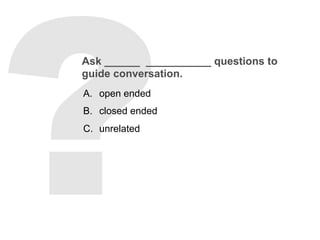 Ask ______ ___________ questions to
guide conversation.
A.  open ended
B.  closed ended
C.  unrelated
 