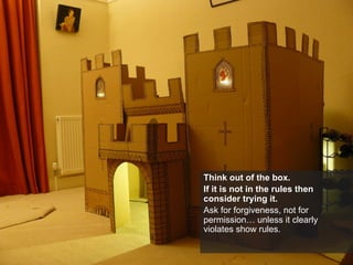 Think out of the box.
If it is not in the rules then
consider trying it.
Ask for forgiveness, not for
permission… unless it clearly
violates show rules.
 
