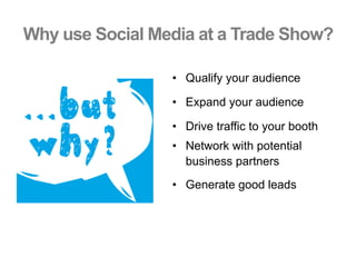 Why use Social Media at a Trade Show?
•  Qualify your audience
•  Expand your audience
•  Drive traffic to your booth
•  Network with potential
business partners
•  Generate good leads
 