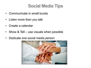 Social Media Tips
•  Communicate in small bursts
•  Listen more than you talk
•  Create a calendar
•  Show & Tell – use visuals when possible
•  Dedicate one social media person
 