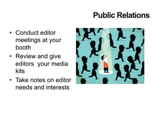 Public Relations
•  Conduct editor
meetings at your
booth
•  Review and give
editors your media
kits
•  Take notes on editor
needs and interests
 