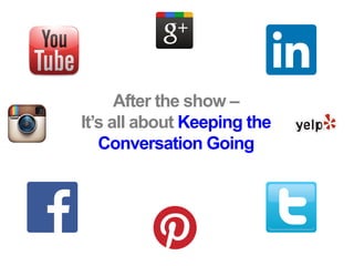 After the show –
It’s all about Keeping the
Conversation Going
 