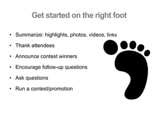 Get started on the right foot
•  Summarize: highlights, photos, videos, links
•  Thank attendees
•  Announce contest winners
•  Encourage follow-up questions
•  Ask questions
•  Run a contest/promotion
 