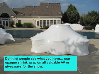 Don’t let people see what you have… use
opaque shrink wrap on all valuable AV or
giveaways for the show.
 