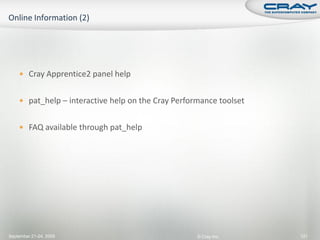  Cray Apprentice2 panel help


     pat_help – interactive help on the Cray Performance toolset


     FAQ available through pat_help




September 21-24, 2009                               © Cray Inc.     121
 