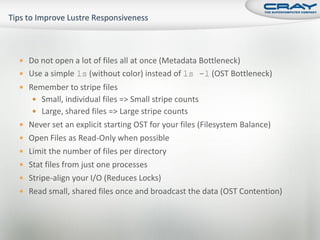  Do not open a lot of files all at once (Metadata Bottleneck)
 Use a simple ls (without color) instead of ls -l (OST Bottleneck)
 Remember to stripe files
    Small, individual files => Small stripe counts
    Large, shared files => Large stripe counts
 Never set an explicit starting OST for your files (Filesystem Balance)
 Open Files as Read-Only when possible
 Limit the number of files per directory
 Stat files from just one processes
 Stripe-align your I/O (Reduces Locks)
 Read small, shared files once and broadcast the data (OST Contention)
 