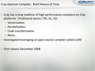  Cray has a long tradition of high performance compilers on Cray
  platforms (Traditional vector, T3E, X1, X2)
    Vectorization
    Parallelization
    Code transformation
    More…
 Investigated leveraging an open source compiler called LLVM


 First release December 2008
 
