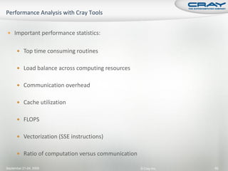  Important performance statistics:


       Top time consuming routines


       Load balance across computing resources


       Communication overhead


       Cache utilization


       FLOPS


       Vectorization (SSE instructions)


       Ratio of computation versus communication

September 21-24, 2009                               © Cray Inc.   92
 