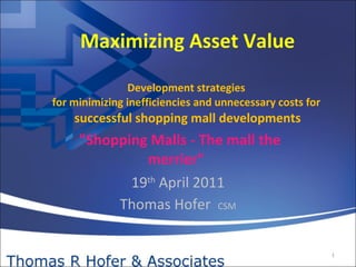 Maximizing Asset Value   Development strategies  for minimizing inefficiencies and unnecessary costs for  successful shopping mall developments &quot;Shopping Malls - The mall the merrier&quot;  19 th  April 2011 Thomas Hofer  CSM 