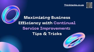 Maximizing Business
Efficiency with Continual
Service Improvement:
Tips & Tricks
Presentation
Thinktanks.co.za
 