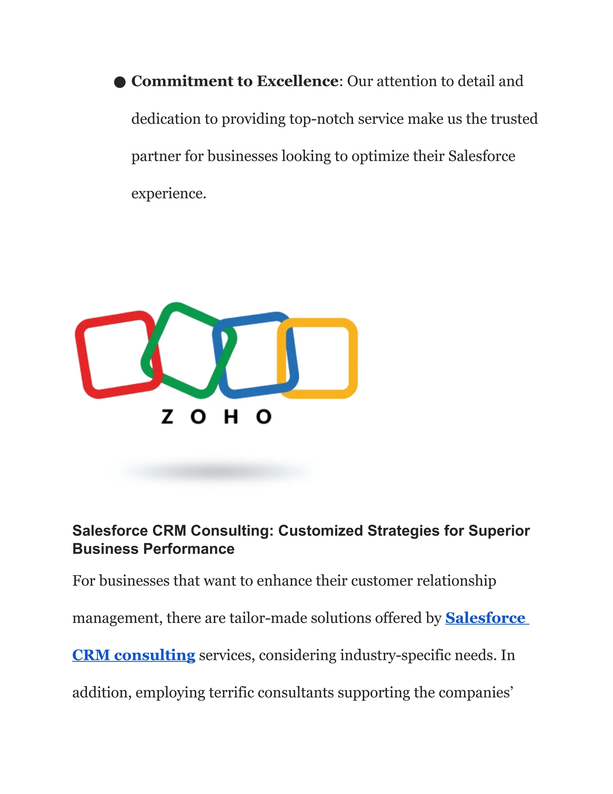 ● Commitment to Excellence: Our attention to detail and
dedication to providing top-notch service make us the trusted
partner for businesses looking to optimize their Salesforce
experience.
Salesforce CRM Consulting: Customized Strategies for Superior
Business Performance
For businesses that want to enhance their customer relationship
management, there are tailor-made solutions offered by Salesforce
CRM consulting services, considering industry-specific needs. In
addition, employing terrific consultants supporting the companies’
 