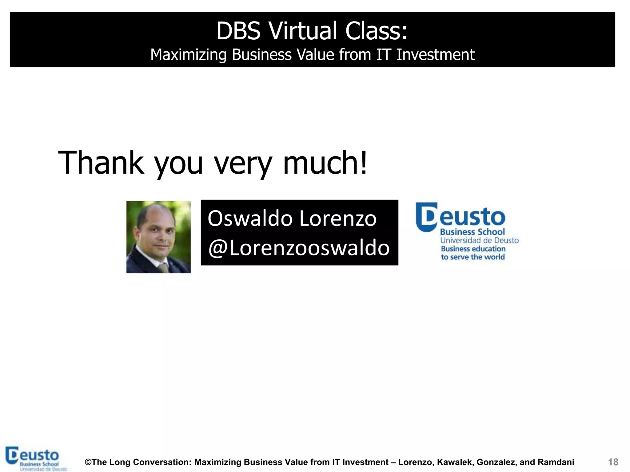 DBS Virtual Class:
               Maximizing Business Value from IT Investment




Thank you very much!
                            Oswaldo Lorenzo
                            @Lorenzooswaldo




 ©The Long Conversation: Maximizing Business Value from IT Investment – Lorenzo, Kawalek, Gonzalez, and Ramdani   18
 