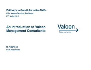 Pathways to Growth for Indian SMEs
CII – Valcon Session, Ludhiana
27th July, 2012




An Introduction to Valcon
Management Consultants



N. Krishnan
CEO, Valcon India
 