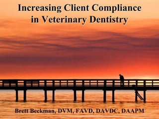 Increasing Client Compliance in Veterinary Dentistry Brett Beckman, DVM, FAVD, DAVDC, DAAPM 