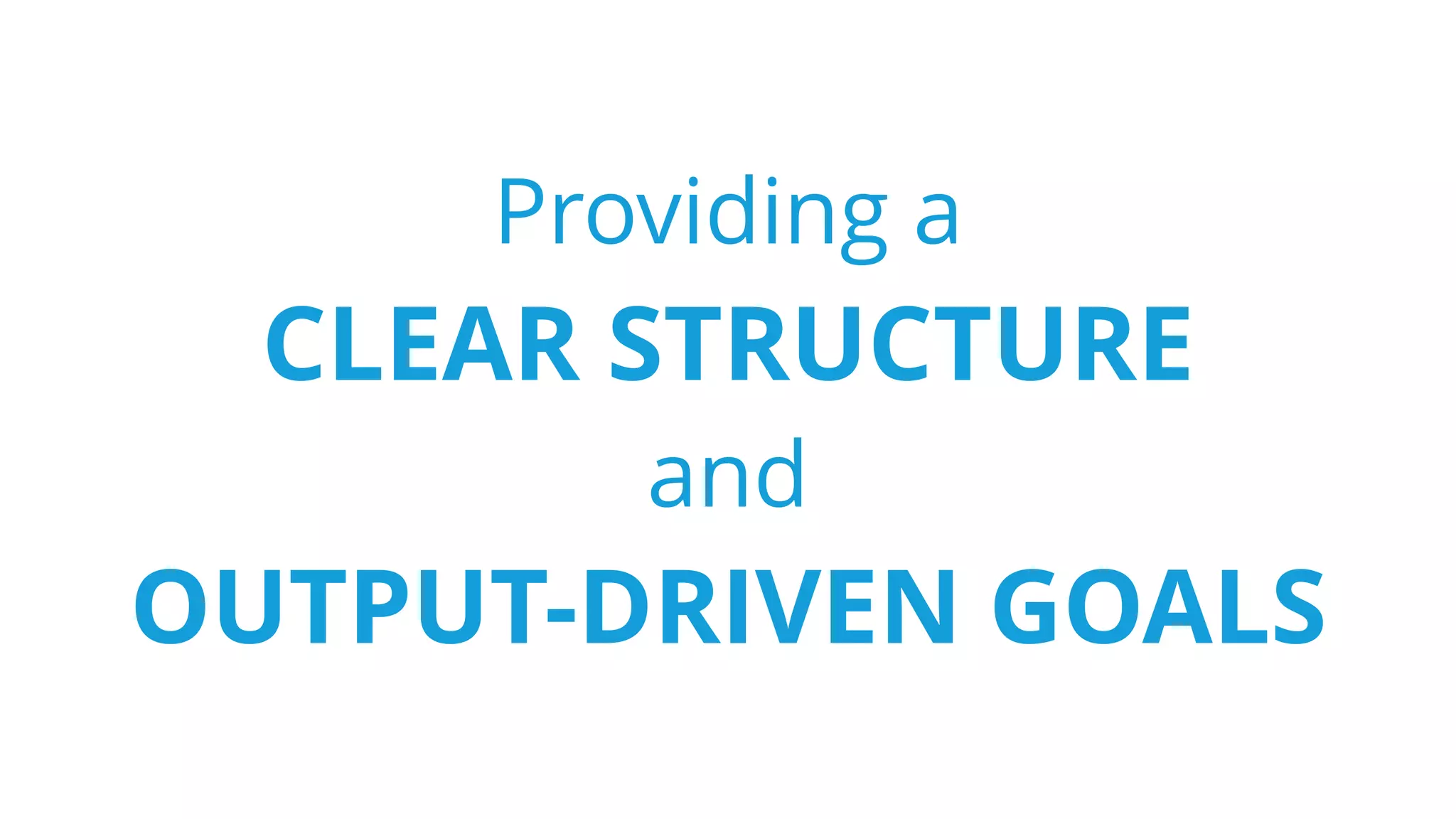 Providing a
CLEAR STRUCTURE
and
OUTPUT-DRIVEN GOALS
 
