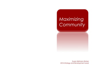 Maximizing
Community




              Susan Zellmann Rohrer
ECN Strategy and Development Lead
 