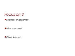 Focus on 3
 Engineer engagement



 Mine your asset



 Close the loop
 